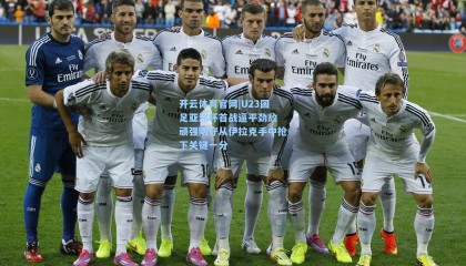 开云体育官网|U23国足亚洲杯首战逼平劲敌 顽强防守从伊拉克手中抢下关键一分