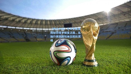 【开云中国】丹布罗西奥揭秘劳塔罗蜕变之路，从独行侠到国际米兰团队灵魂