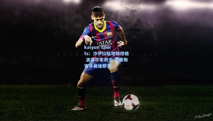 kaiyun sports：沙伊拉贴地斩惊艳 洛塞尔索救主 贝蒂斯客平奥维耶多