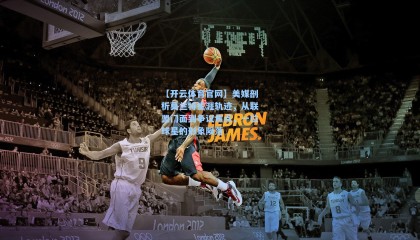 【开云体育官网】美媒剖析莫兰特生涯轨迹，从联盟门面到争议焦点，一位球星的形象陨落