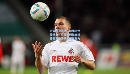 开云体育官网：球场内外皆核心，贝林厄姆社交媒体甜蜜庆生展现成熟魅力