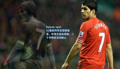 kaiyun sports|曼联传奇吉格斯建言，中场之路本艰难，二十岁梅努当持耐心