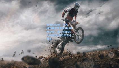 开云kaiyun：阿夫迪亚第三节爆发9投6中夺14分，前三节狂揽32分5篮板2助攻率奇才领先