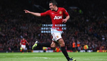 【开云中国】米兰豪掷千金欲留门神迈尼昂，尤文国米暗流涌动伺机抢人