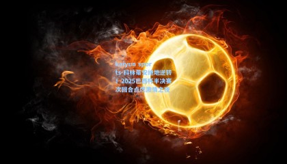 kaiyun sports-科林蒂安绝地逆转！2025巴西杯半决赛次回合点燃激情之夜