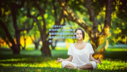 【开云kaiyun】历史性时刻！U23国足首登新闻联播震撼亚洲 各国媒体叹为难以置信的突破