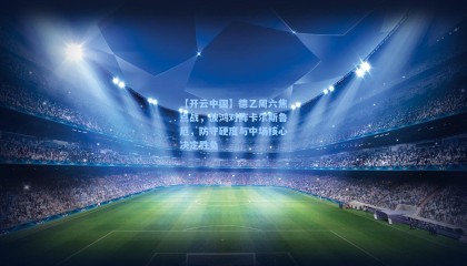 【开云中国】德乙周六焦点战，波鸿对阵卡尔斯鲁厄，防守硬度与中场核心决定胜负