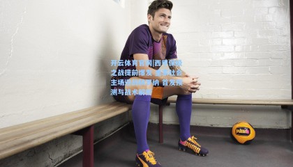 开云体育官网|西甲保级之战提前爆发 皇家社会主场迎战赫罗纳 首发预测与战术解析