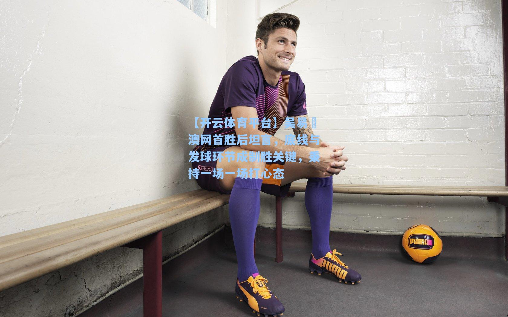 吴易昺澳网首胜后坦言,底线与发球环节成制胜关键,秉持一场一场打心态