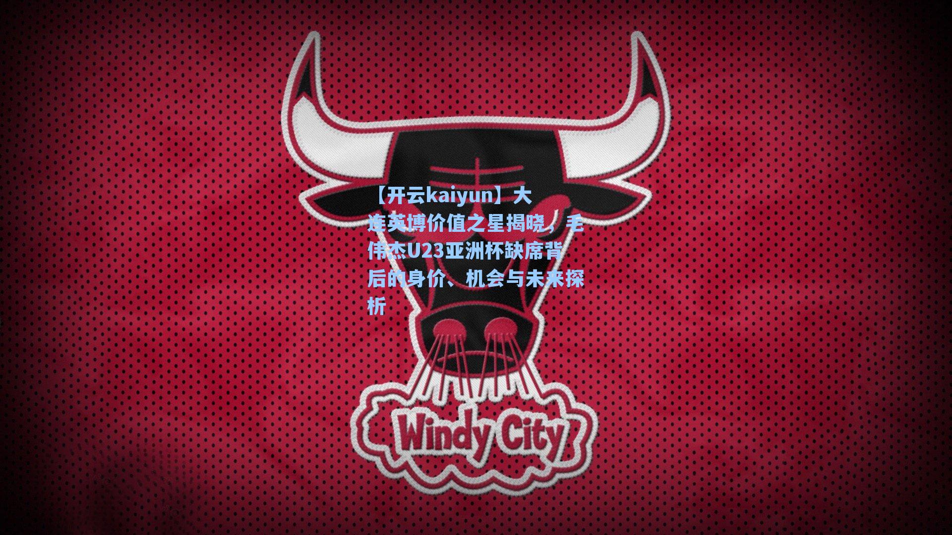 大连英博价值之星揭晓，毛伟杰U23亚洲杯缺席背后的身价、机会与未来探析