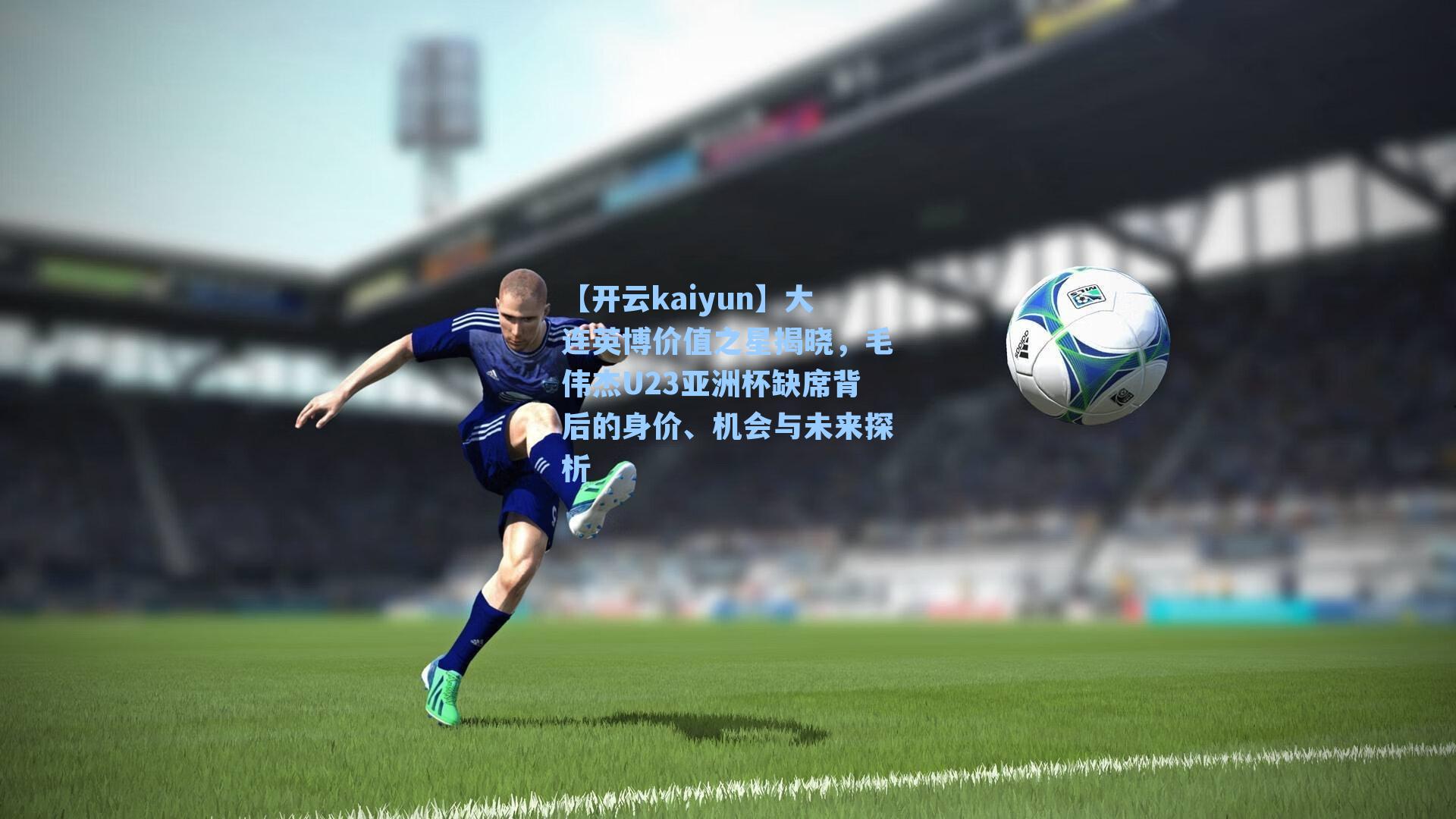 大连英博价值之星揭晓，毛伟杰U23亚洲杯缺席背后的身价、机会与未来探析