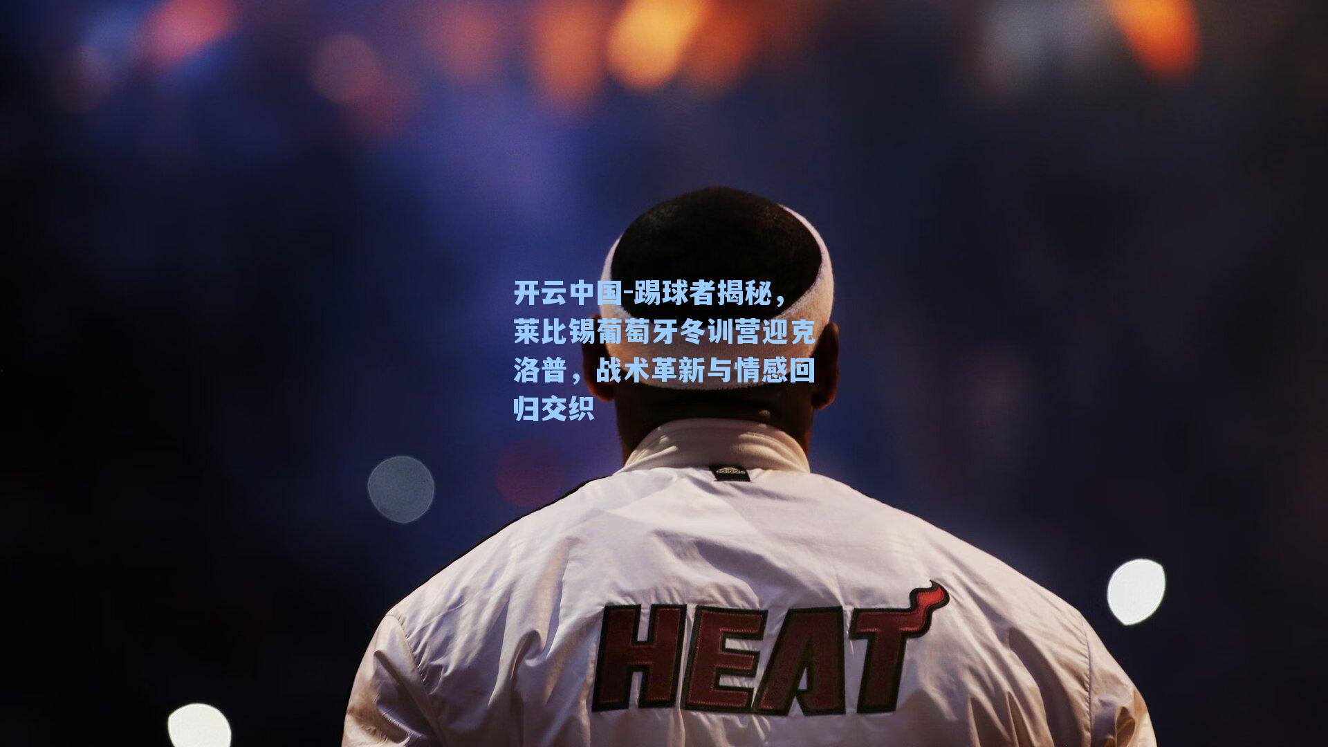 踢球者揭秘,莱比锡葡萄牙冬训营迎克洛普,战术革新与情感回归交织