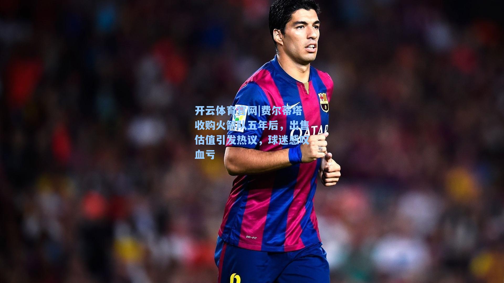 费尔蒂塔收购火箭队五年后，出售估值引发热议，球迷感叹血亏