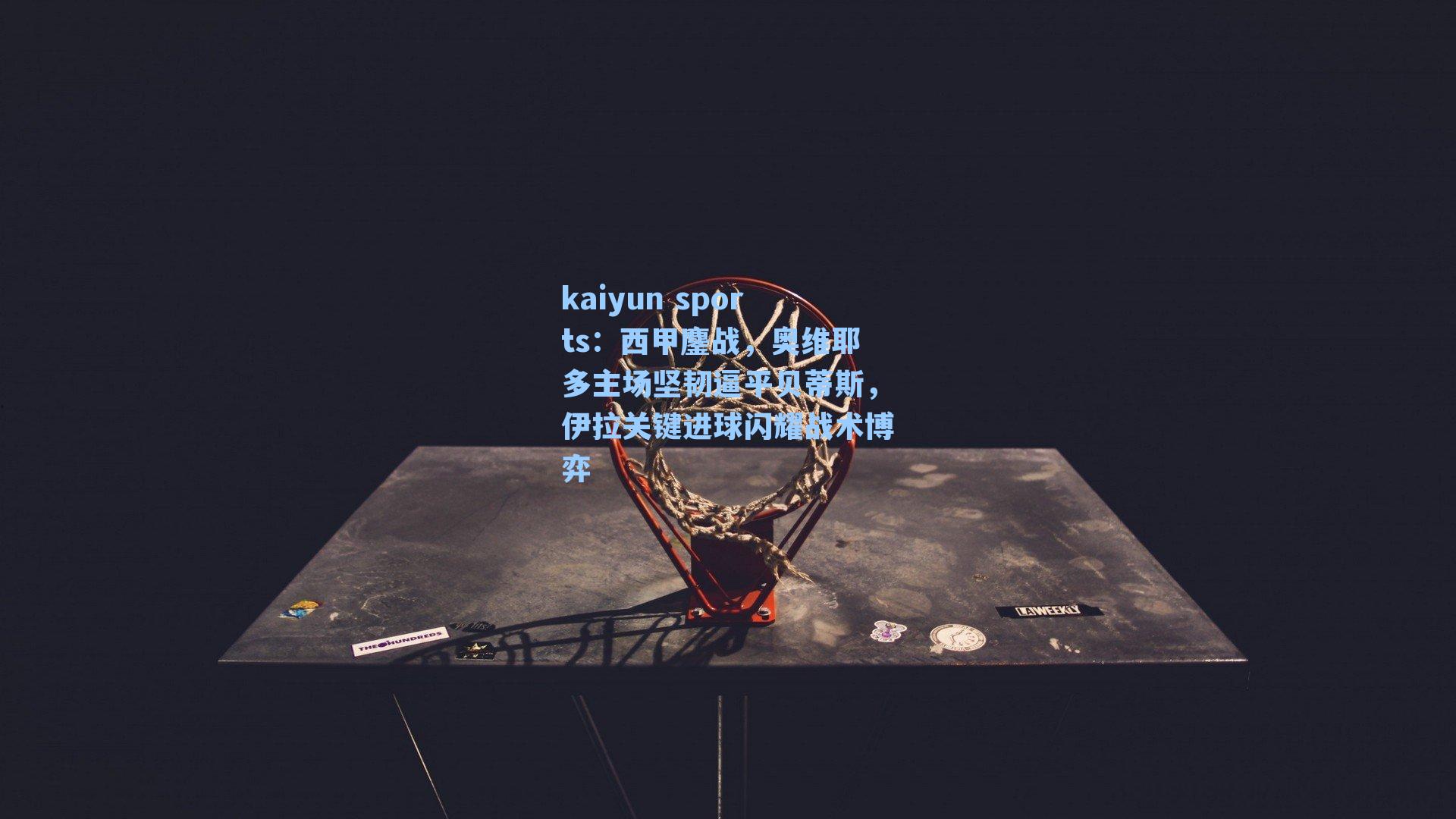 西甲鏖战,奥维耶多主场坚韧逼平贝蒂斯,伊拉关键进球闪耀战术博弈