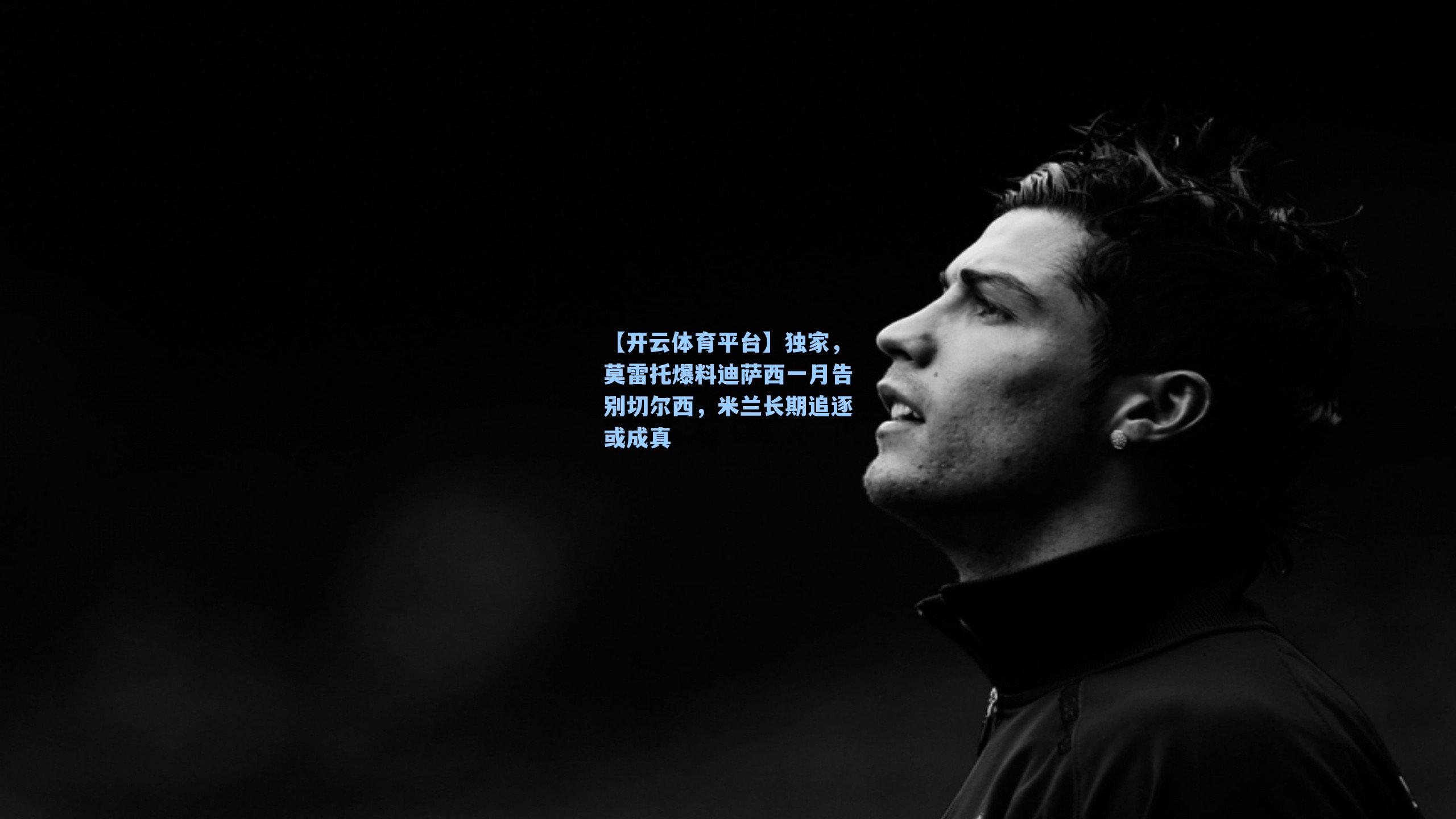 独家，莫雷托爆料迪萨西一月告别切尔西，米兰长期追逐或成真