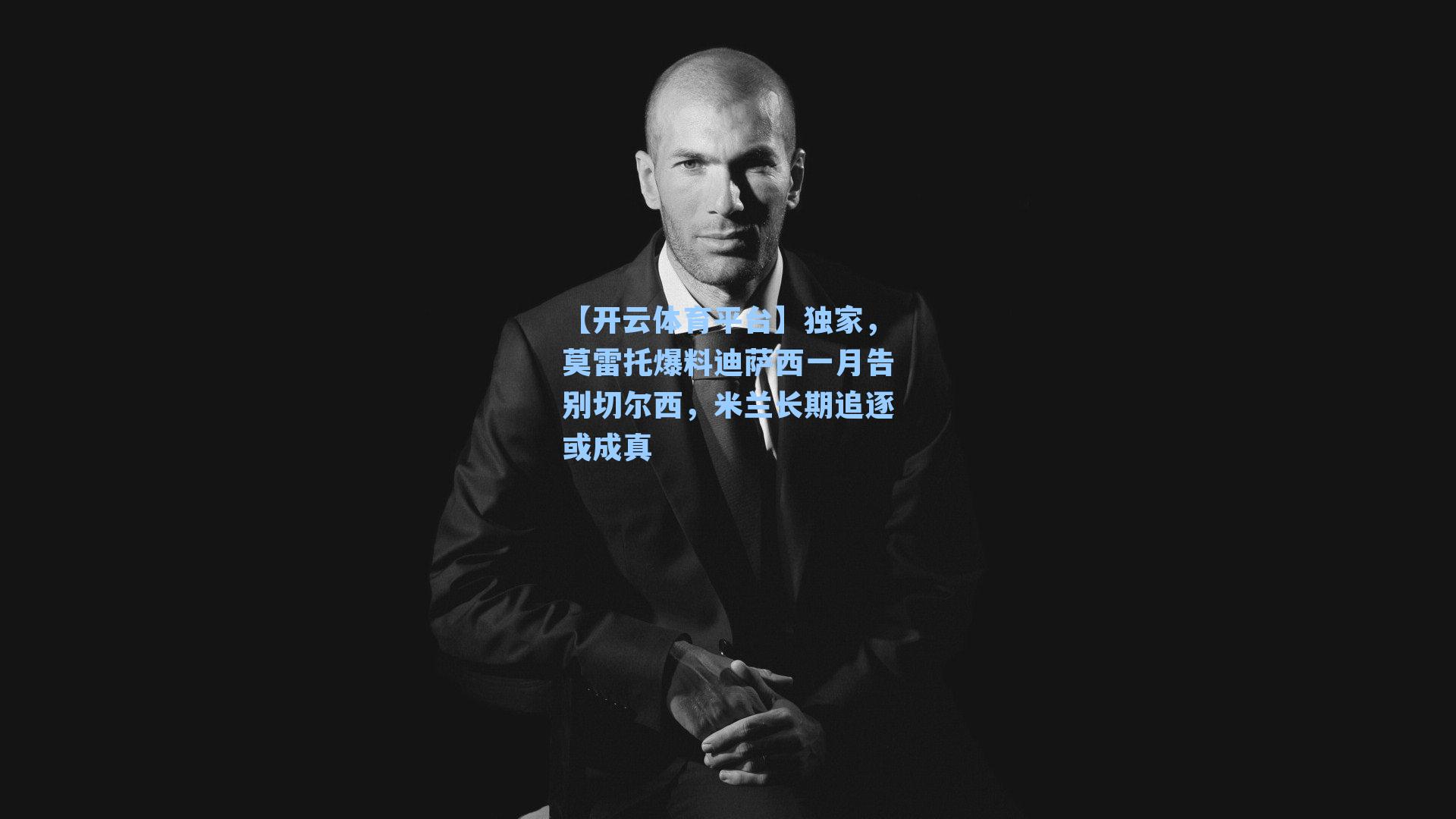 独家，莫雷托爆料迪萨西一月告别切尔西，米兰长期追逐或成真