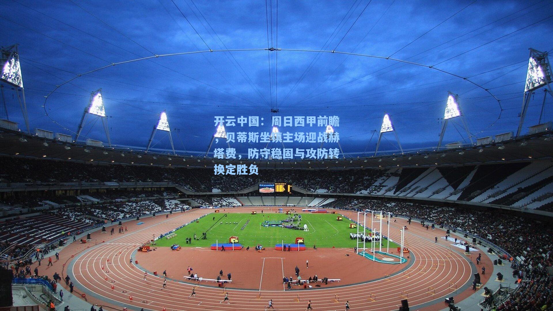 周日西甲前瞻，贝蒂斯坐镇主场迎战赫塔费，防守稳固与攻防转换定胜负