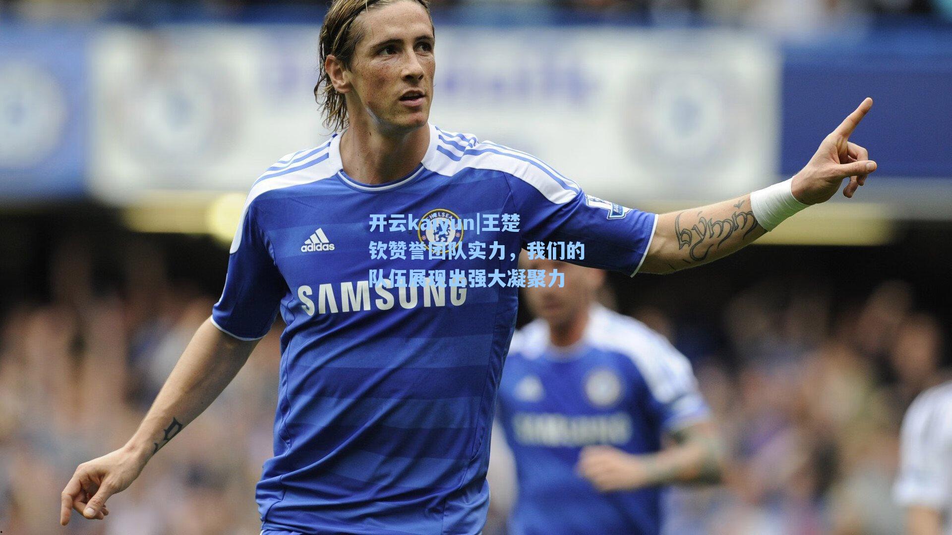 王楚钦赞誉团队实力,我们的队伍展现出强大凝聚力