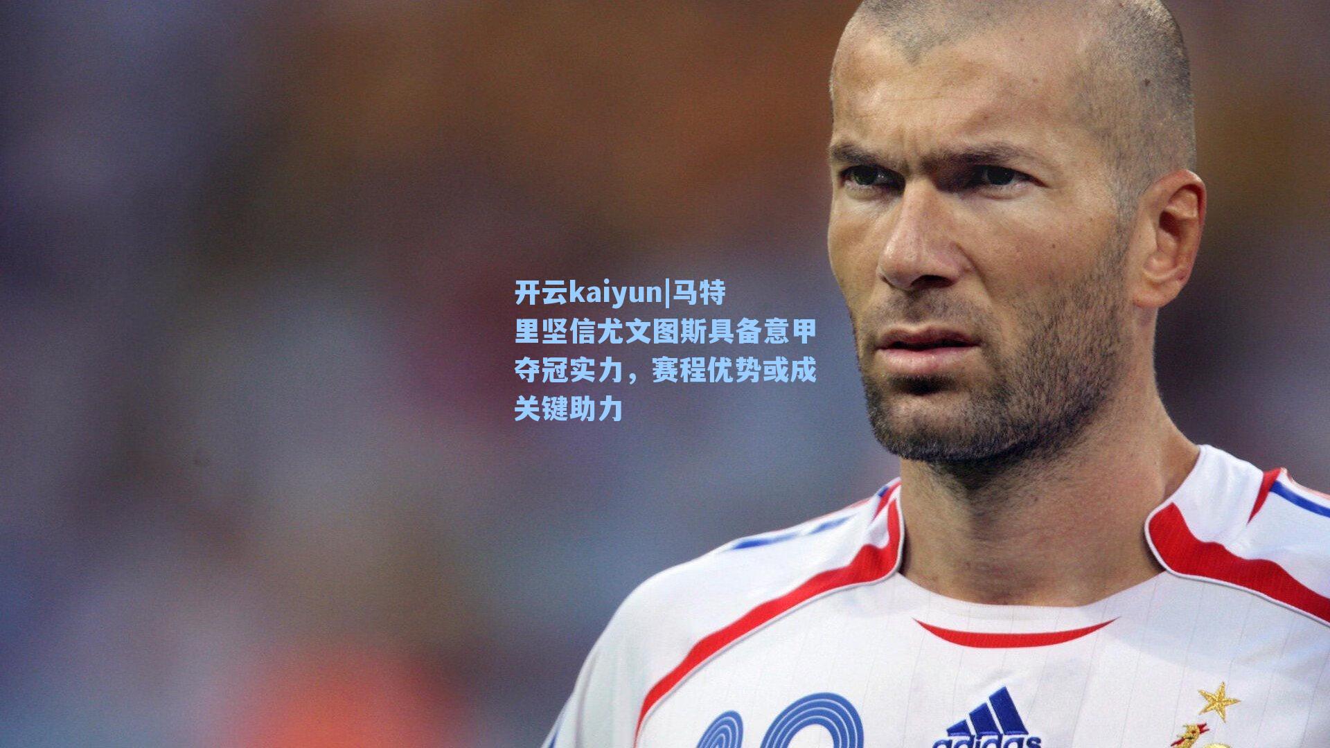 马特里坚信尤文图斯具备意甲夺冠实力,赛程优势或成关键助力