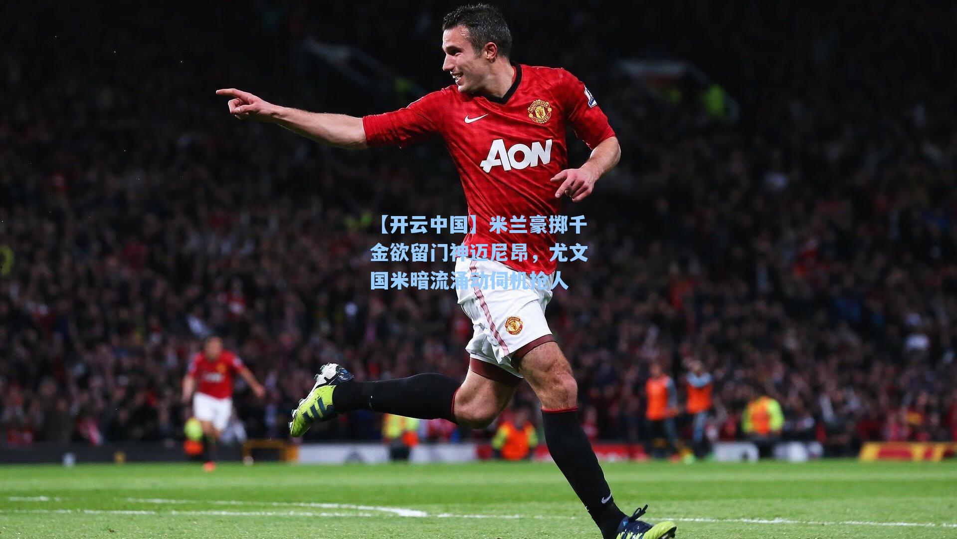 米兰豪掷千金欲留门神迈尼昂,尤文国米暗流涌动伺机抢人