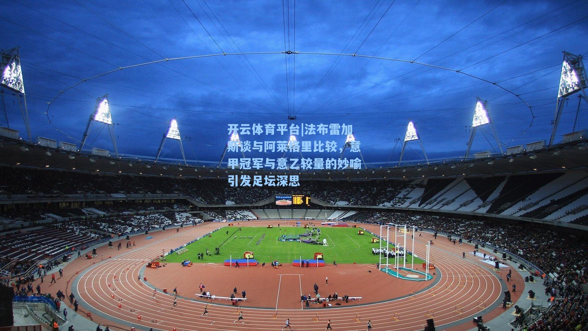 法布雷加斯谈与阿莱格里比较，意甲冠军与意乙较量的妙喻引发足坛深思