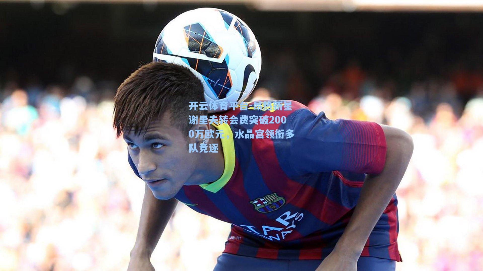 昂热新星谢里夫转会费突破2000万欧元，水晶宫领衔多队竞逐