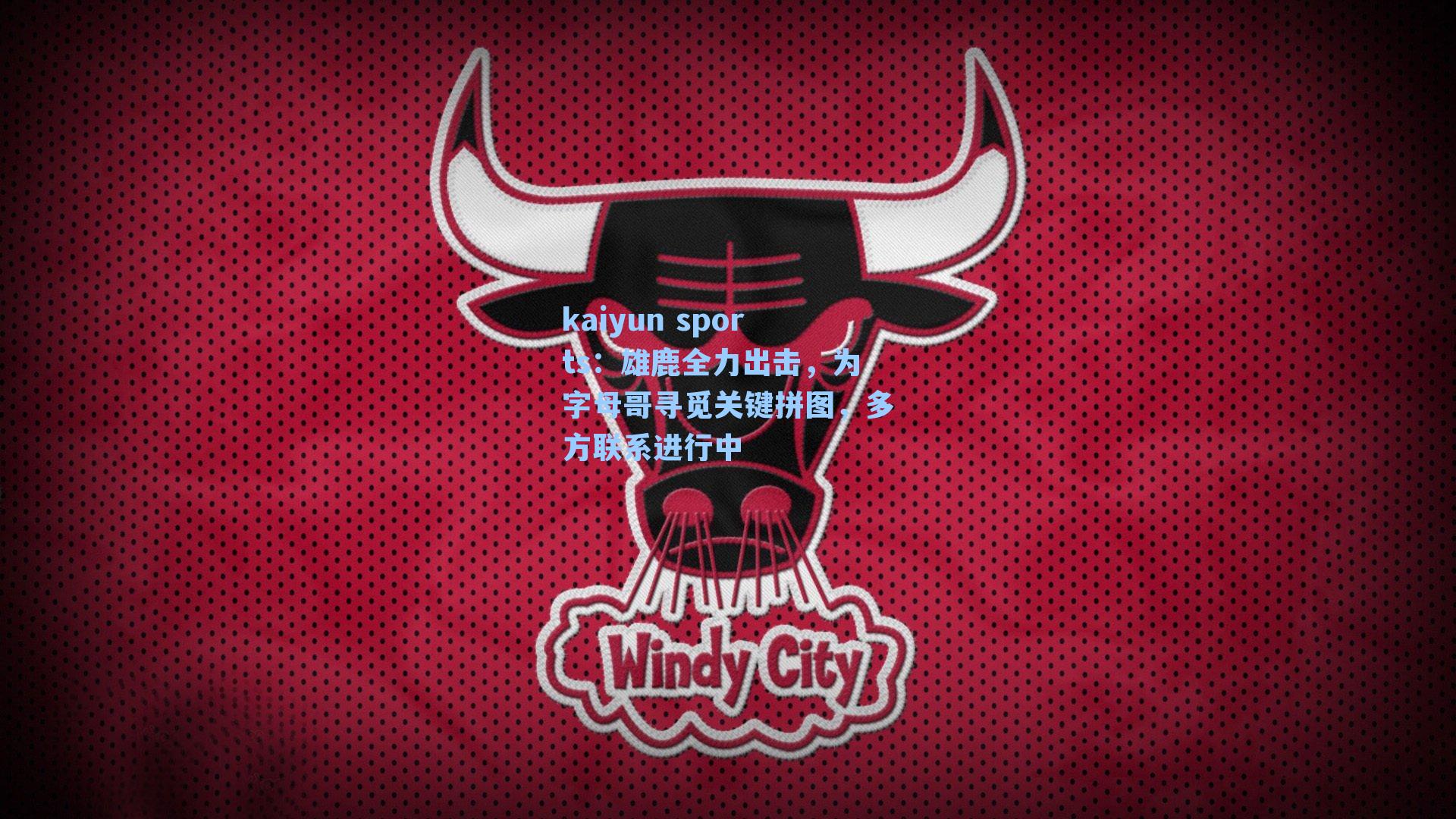 雄鹿全力出击，为字母哥寻觅关键拼图，多方联系进行中